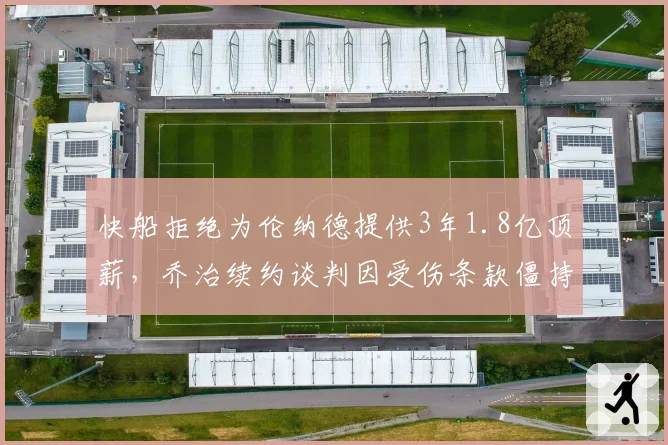 快船拒绝为伦纳德提供3年1.8亿顶薪,乔治续约谈判因受伤条款僵持不下
