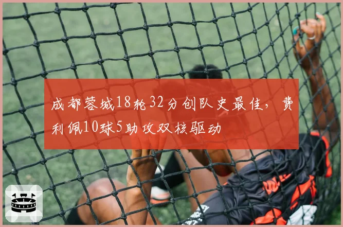 成都蓉城18轮32分创队史最佳,费利佩10球5助攻双核驱动
