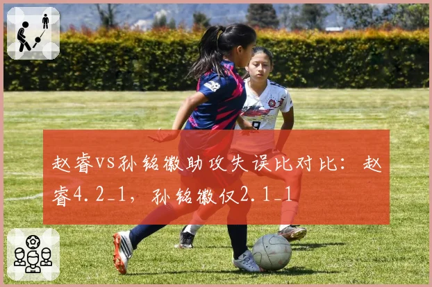 赵睿vs孙铭徽助攻失误比对比:赵睿4.2_1,孙铭徽仅2.1_1
