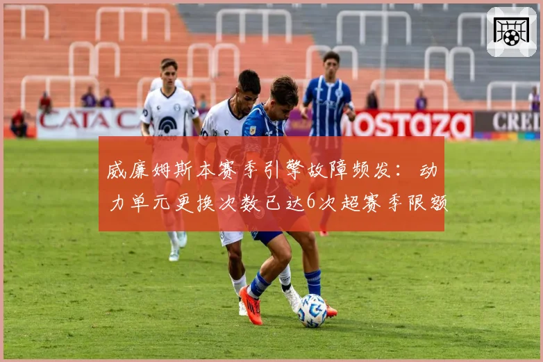 威廉姆斯本赛季引擎故障频发：动力单元更换次数已达6次超赛季限额