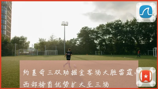 约基奇三双助掘金客场大胜雷霆,西部榜首优势扩大至三场