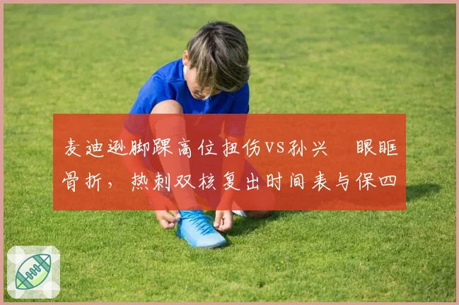 麦迪逊脚踝高位扭伤vs孙兴慜眼眶骨折,热刺双核复出时间表与保四前景