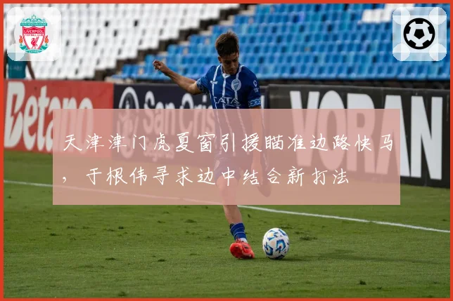 天津津门虎夏窗引援瞄准边路快马，于根伟寻求边中结合新打法