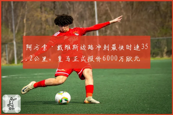 阿方索·戴维斯边路冲刺最快时速35.2公里，皇马正式报价6000万欧元求购
