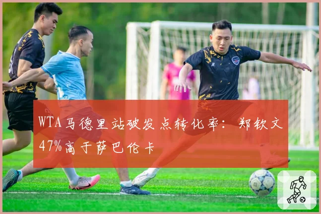 WTA马德里站破发点转化率：郑钦文47%高于萨巴伦卡