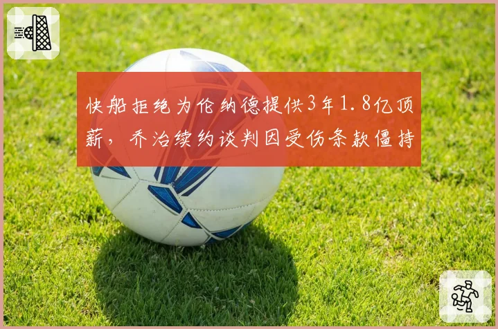 快船拒绝为伦纳德提供3年1.8亿顶薪,乔治续约谈判因受伤条款僵持不下