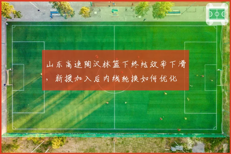 山东高速陶汉林篮下终结效率下滑,新援加入后内线轮换如何优化