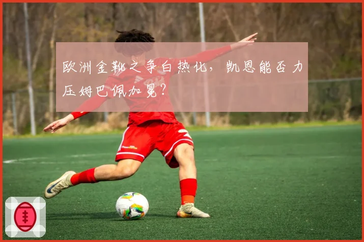 欧洲金靴之争白热化，凯恩能否力压姆巴佩加冕？