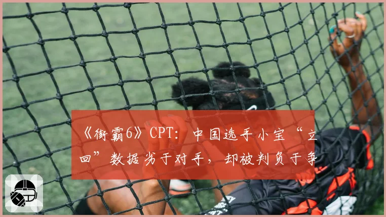 《街霸6》CPT:中国选手小宝“立回”数据劣于对手,却被判负于争议连段