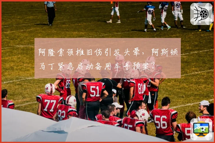 阿隆索颈椎旧伤引发头晕，阿斯顿马丁紧急启动备用车手预案？