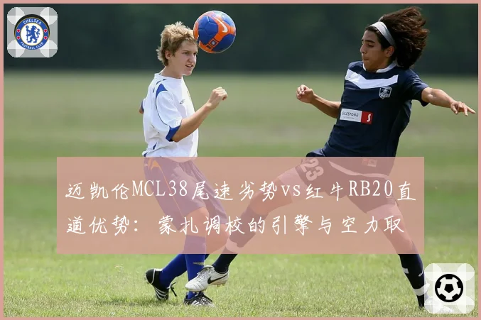 迈凯伦MCL38尾速劣势vs红牛RB20直道优势:蒙扎调校的引擎与空力取舍