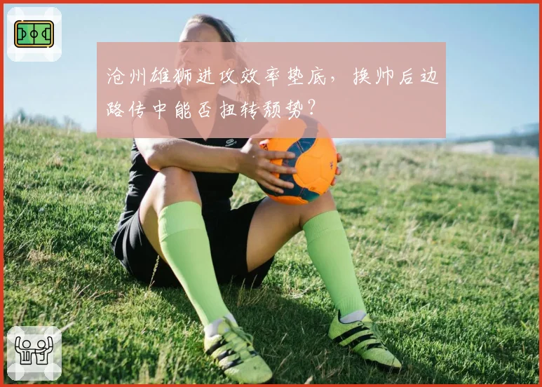 沧州雄狮进攻效率垫底，换帅后边路传中能否扭转颓势？