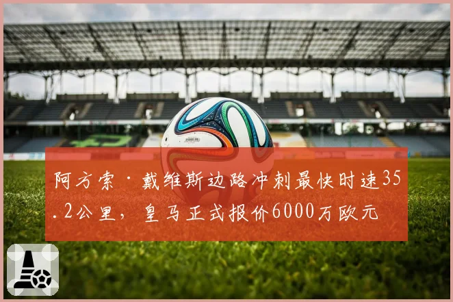 阿方索·戴维斯边路冲刺最快时速35.2公里,皇马正式报价6000万欧元求购